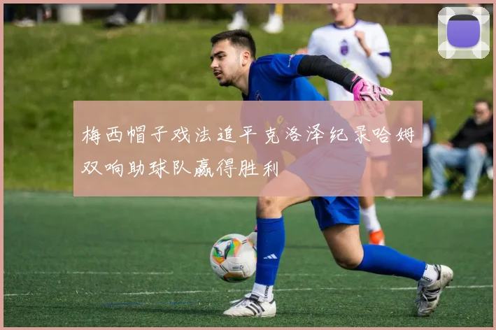 梅西帽子戏法追平克洛泽纪录哈姆双响助球队赢得胜利
