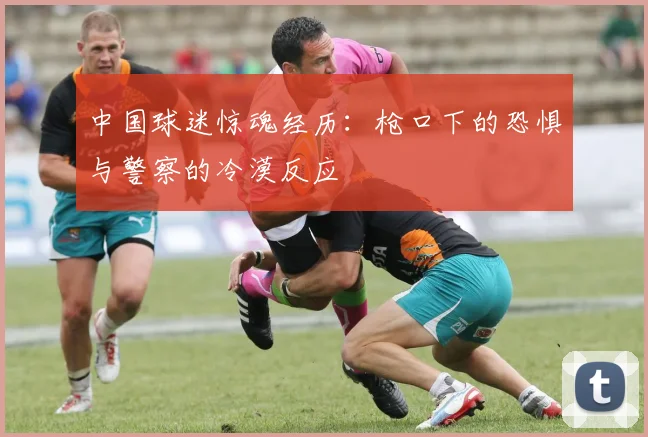 中国球迷惊魂经历：枪口下的恐惧与警察的冷漠反应