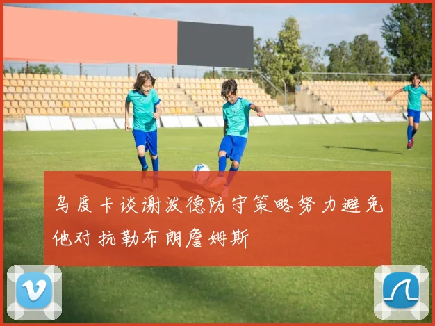 乌度卡谈谢泼德防守策略努力避免他对抗勒布朗詹姆斯