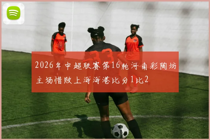 2026年中超联赛第16轮河南彩陶坊主场惜败上海海港比分1比2