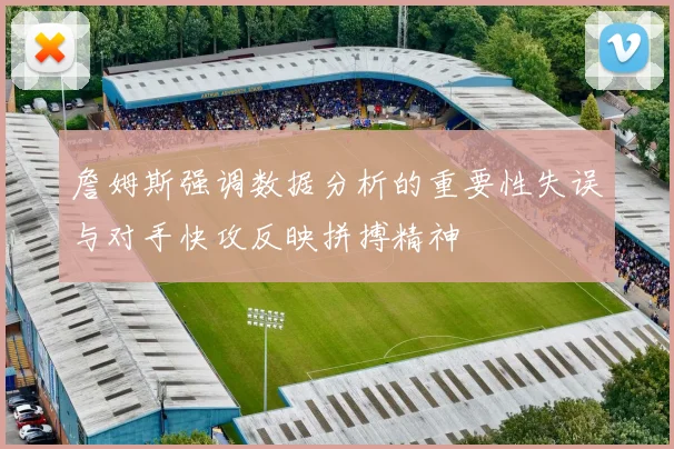 詹姆斯强调数据分析的重要性失误与对手快攻反映拼搏精神