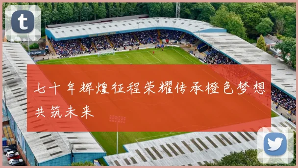 七十年辉煌征程荣耀传承橙色梦想共筑未来