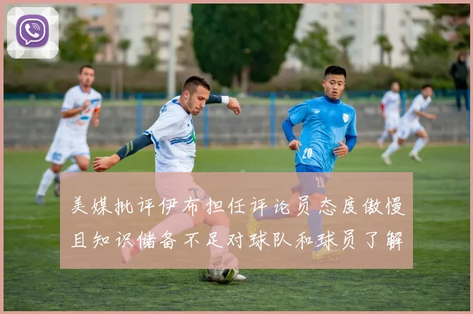 美媒批评伊布担任评论员态度傲慢且知识储备不足对球队和球员了解有限