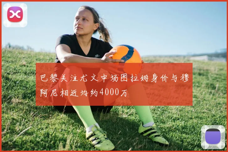 巴黎关注尤文中场图拉姆身价与穆阿尼相近均约4000万