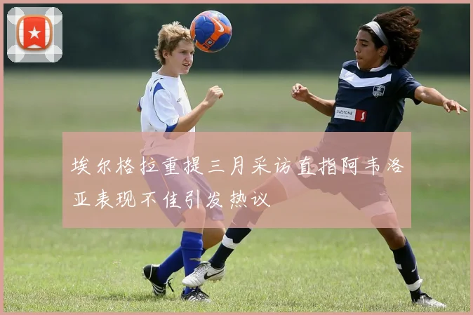 埃尔格拉重提三月采访直指阿韦洛亚表现不佳引发热议