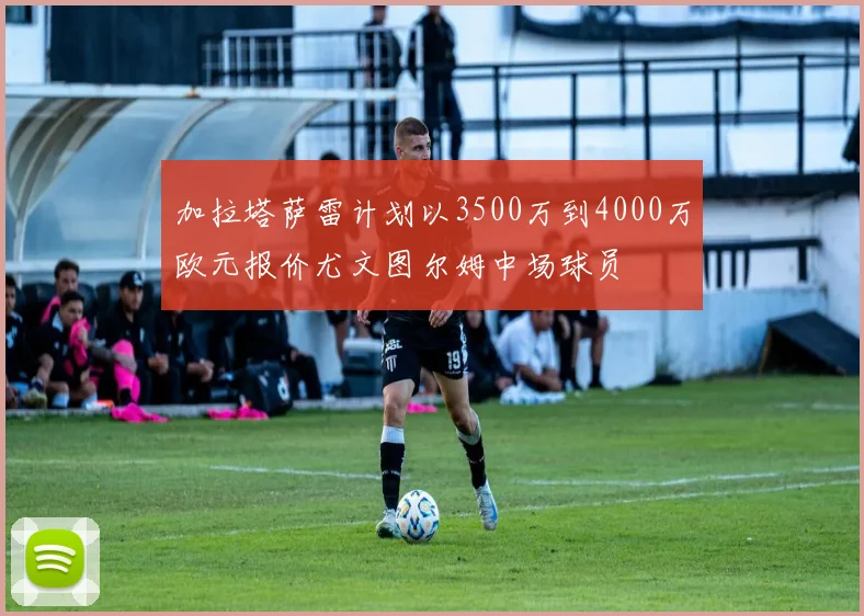 加拉塔萨雷计划以3500万到4000万欧元报价尤文图尔姆中场球员