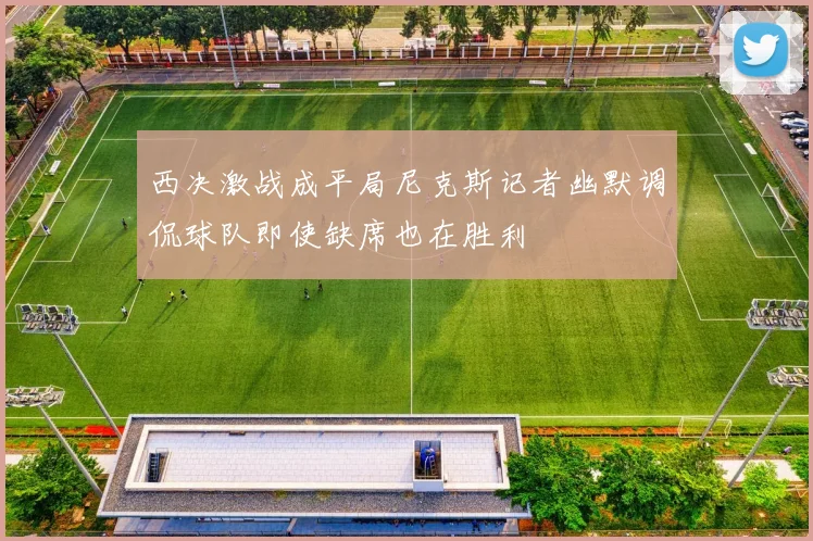 西决激战成平局尼克斯记者幽默调侃球队即使缺席也在胜利
