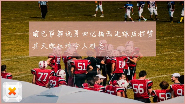 前巴萨解说员回忆梅西进球历程赞其天赋独特令人难忘