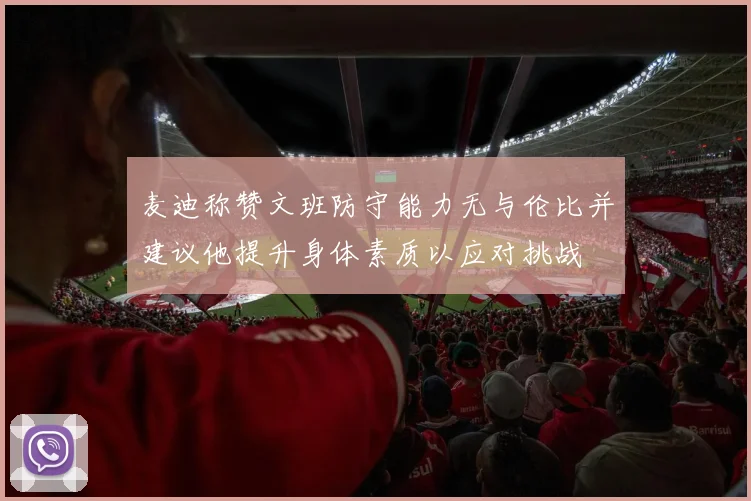麦迪称赞文班防守能力无与伦比并建议他提升身体素质以应对挑战