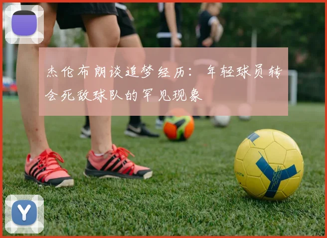 杰伦布朗谈追梦经历：年轻球员转会死敌球队的罕见现象