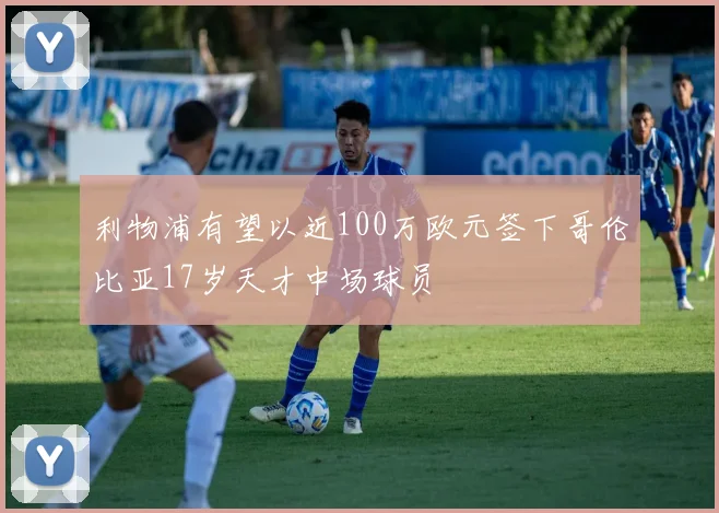 利物浦有望以近100万欧元签下哥伦比亚17岁天才中场球员