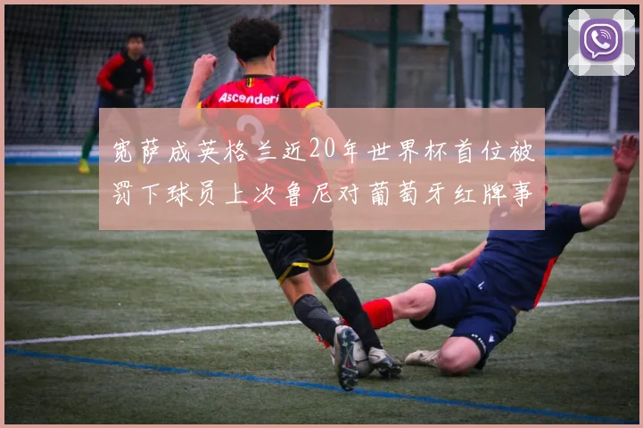 宽萨成英格兰近20年世界杯首位被罚下球员上次鲁尼对葡萄牙红牌事件回顾