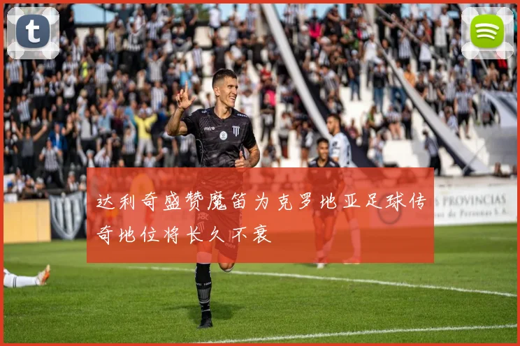 达利奇盛赞魔笛为克罗地亚足球传奇地位将长久不衰