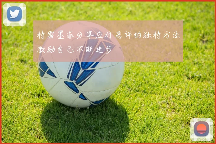 特雷墨菲分享应对恶评的独特方法激励自己不断进步