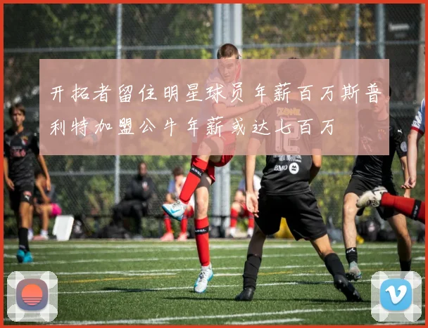 开拓者留住明星球员年薪百万斯普利特加盟公牛年薪或达七百万