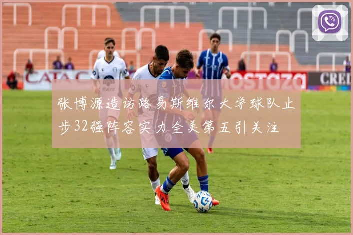 张博源造访路易斯维尔大学球队止步32强阵容实力全美第五引关注