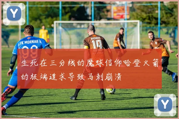 生死在三分线的魔球信仰哈登火箭的极端追求导致马刺崩溃