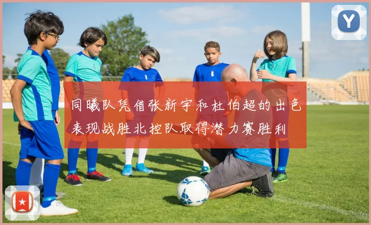 同曦队凭借张新宇和杜伯超的出色表现战胜北控队取得潜力赛胜利
