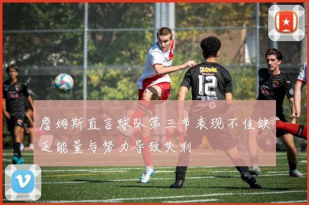 詹姆斯直言球队第三节表现不佳缺乏能量与努力导致失利