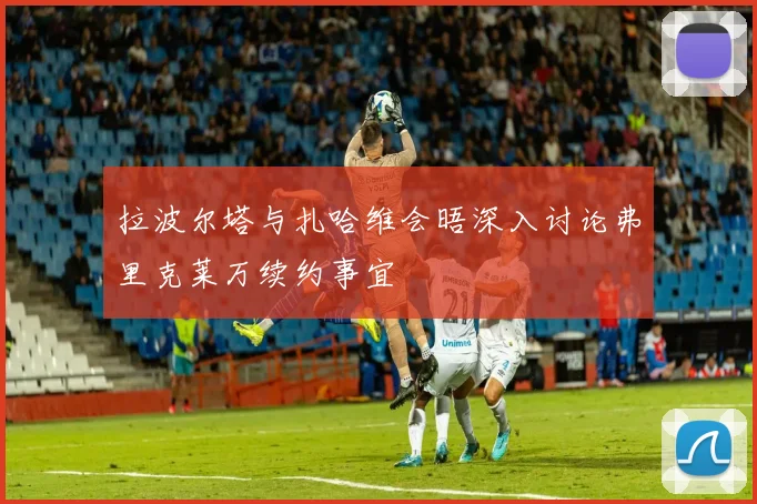 拉波尔塔与扎哈维会晤深入讨论弗里克莱万续约事宜