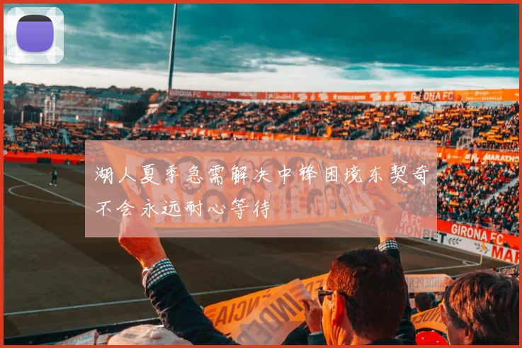 湖人夏季急需解决中锋困境东契奇不会永远耐心等待