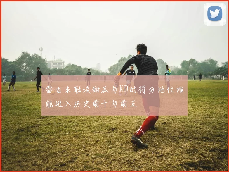 雷吉米勒谈甜瓜与KD的得分地位谁能进入历史前十与前五