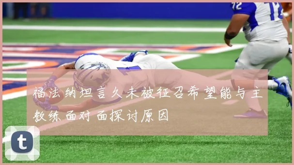 福法纳坦言久未被征召希望能与主教练面对面探讨原因