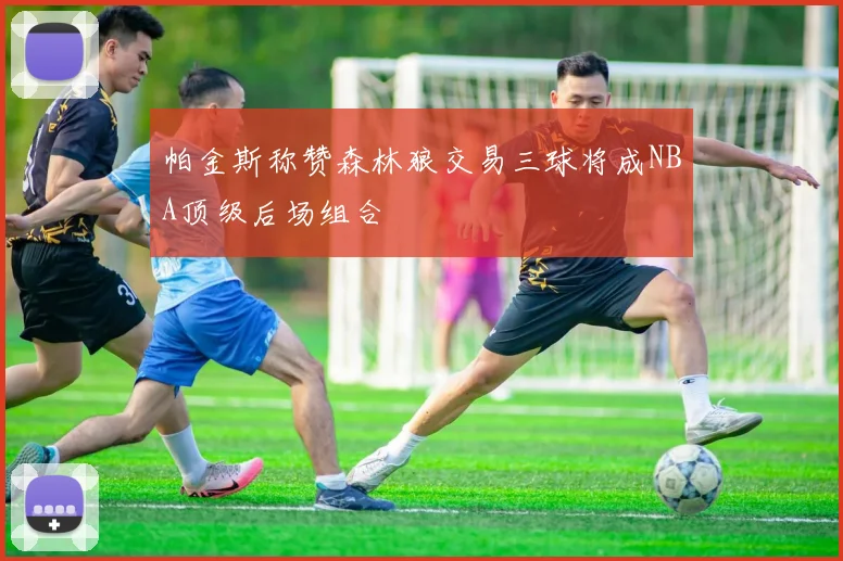 帕金斯称赞森林狼交易三球将成NBA顶级后场组合