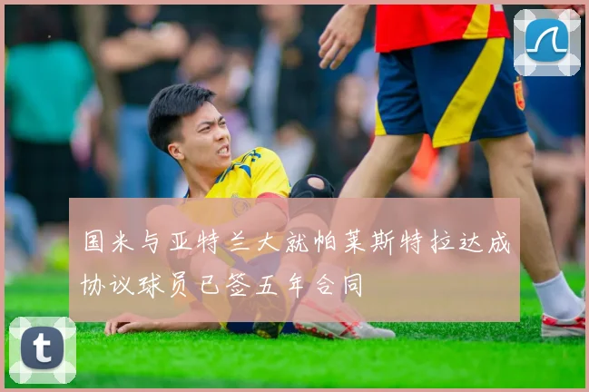 国米与亚特兰大就帕莱斯特拉达成协议球员已签五年合同