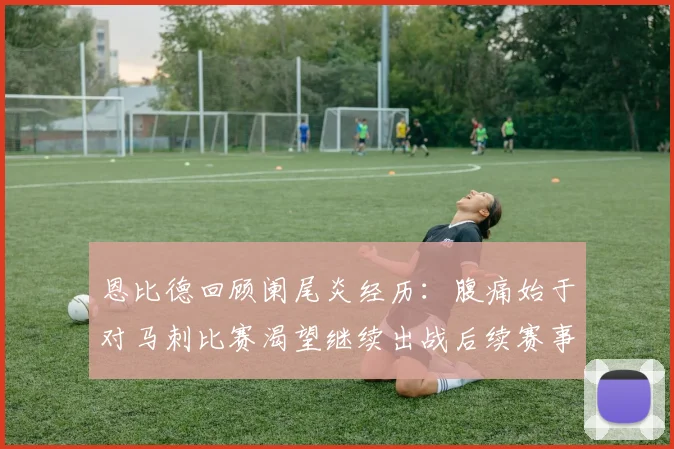 恩比德回顾阑尾炎经历：腹痛始于对马刺比赛渴望继续出战后续赛事