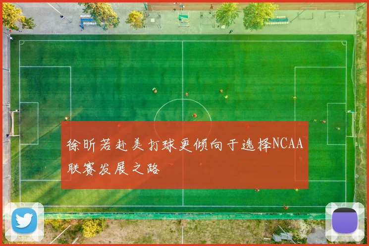 徐昕若赴美打球更倾向于选择NCAA联赛发展之路