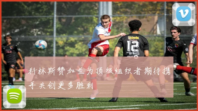 科林斯赞加兰为顶级组织者期待携手共创更多胜利