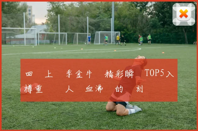 回顧上賽季金牛隊精彩瞬間TOP5入樽重溫讓人熱血沸騰的時刻