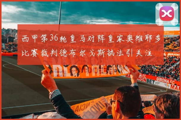 西甲第36轮皇马对阵皇家奥维耶多比赛裁判德布尔戈斯执法引关注