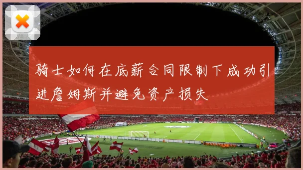 骑士如何在底薪合同限制下成功引进詹姆斯并避免资产损失