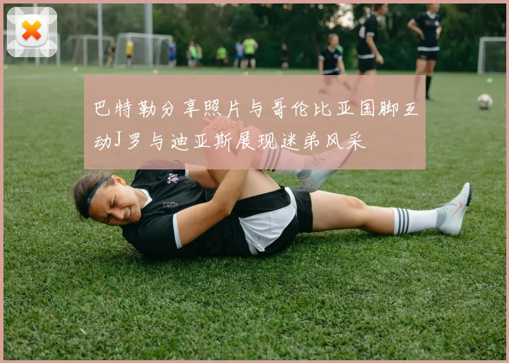 巴特勒分享照片与哥伦比亚国脚互动J罗与迪亚斯展现迷弟风采