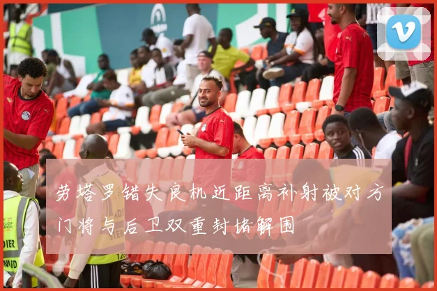 劳塔罗错失良机近距离补射被对方门将与后卫双重封堵解围